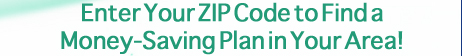 Enter Your ZIP Code To Find a Money-Saving Plan in Your Area